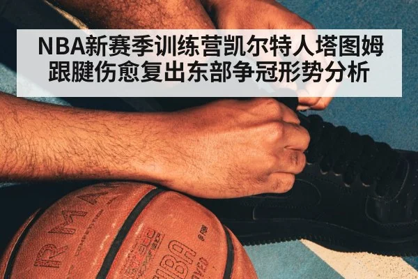 NBA新赛季训练营凯尔特人塔图姆跟腱伤愈复出东部争冠形势分析