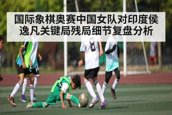 国际象棋奥赛中国女队对印度侯逸凡关键局残局细节复盘分析