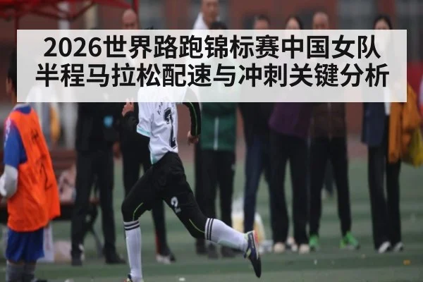 2026世界路跑锦标赛中国女队半程马拉松配速与冲刺关键分析