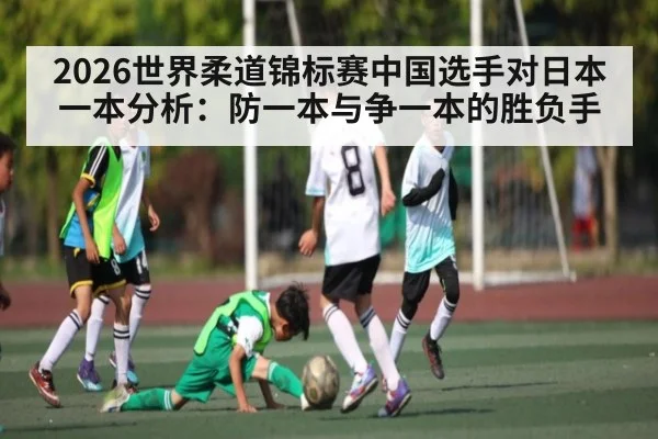 2026世界柔道锦标赛中国选手对日本一本分析：防一本与争一本的胜负手