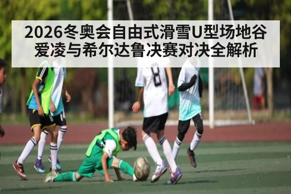 2026冬奥会自由式滑雪U型场地谷爱凌与希尔达鲁决赛对决全解析