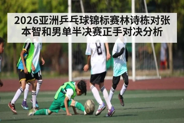 2026亚洲乒乓球锦标赛林诗栋对张本智和男单半决赛正手对决分析