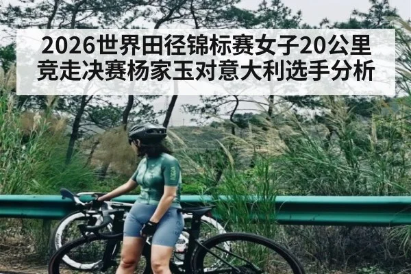 2026世界田径锦标赛女子20公里竞走决赛杨家玉对意大利选手分析