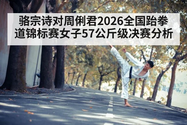 骆宗诗对周俐君2026全国跆拳道锦标赛女子57公斤级决赛分析
