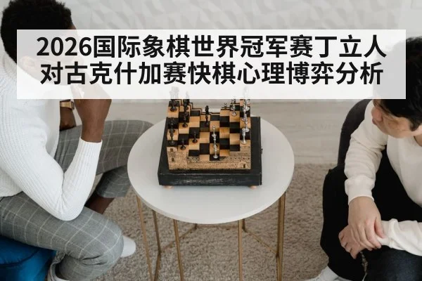 2026国际象棋世界冠军赛丁立人对古克什加赛快棋心理博弈分析