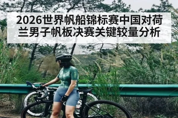 2026世界帆船锦标赛中国对荷兰男子帆板决赛关键较量分析