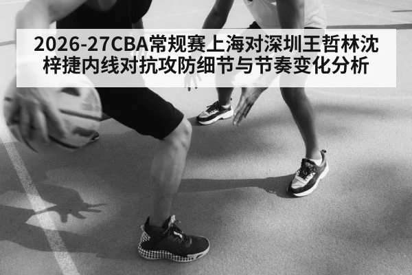 2026-27CBA常规赛上海对深圳王哲林沈梓捷内线对抗攻防细节与节奏变化分析